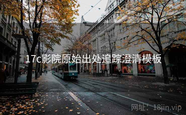 17c影院原始出处追踪澄清模板