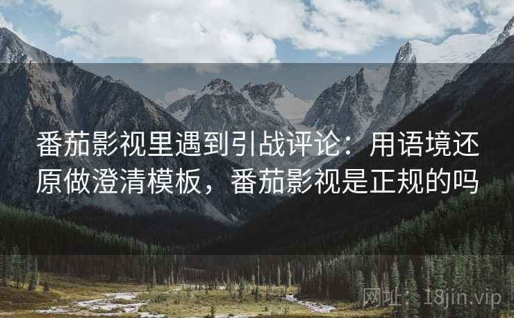番茄影视里遇到引战评论：用语境还原做澄清模板，番茄影视是正规的吗