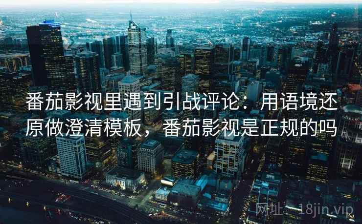 番茄影视里遇到引战评论：用语境还原做澄清模板，番茄影视是正规的吗