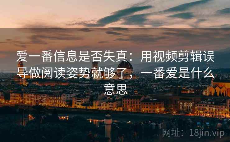 爱一番信息是否失真：用视频剪辑误导做阅读姿势就够了，一番爱是什么意思