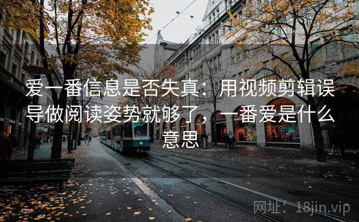 爱一番信息是否失真：用视频剪辑误导做阅读姿势就够了，一番爱是什么意思