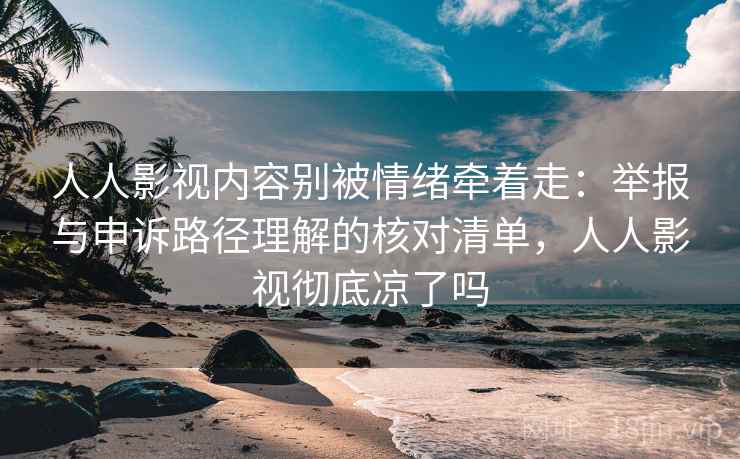人人影视内容别被情绪牵着走：举报与申诉路径理解的核对清单，人人影视彻底凉了吗