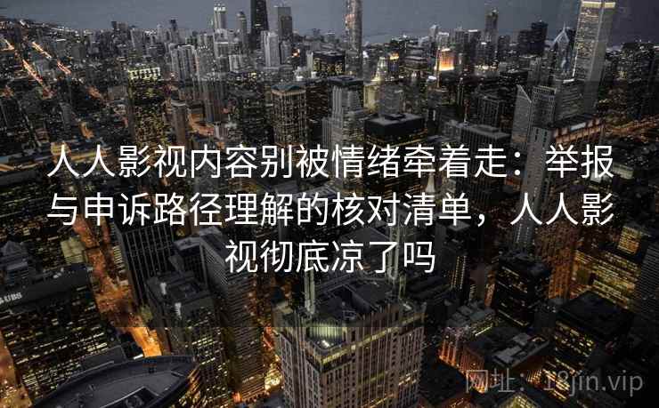 人人影视内容别被情绪牵着走：举报与申诉路径理解的核对清单，人人影视彻底凉了吗