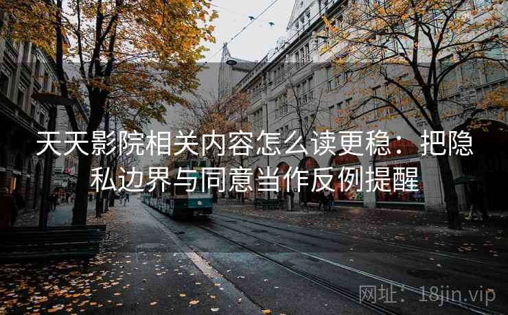 天天影院相关内容怎么读更稳：把隐私边界与同意当作反例提醒