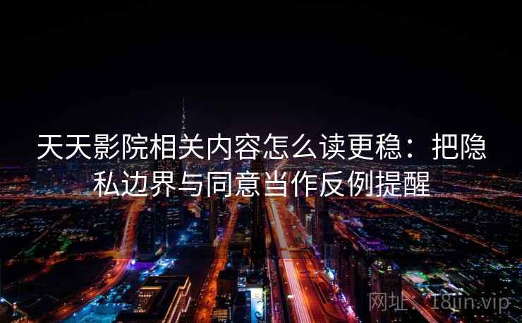 天天影院相关内容怎么读更稳：把隐私边界与同意当作反例提醒