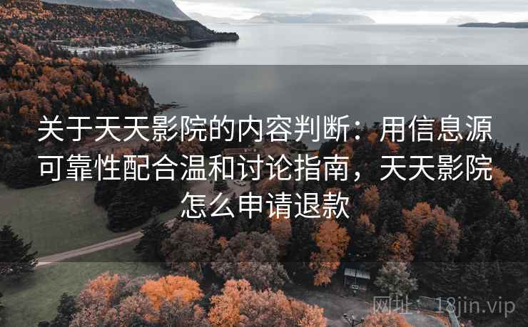 关于天天影院的内容判断：用信息源可靠性配合温和讨论指南，天天影院怎么申请退款
