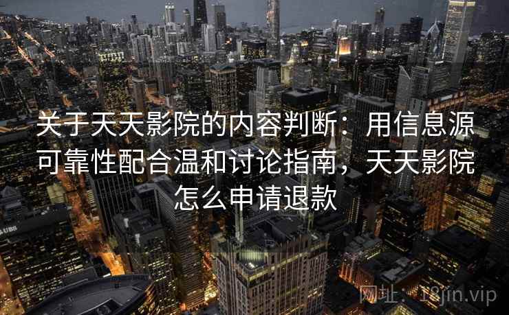 关于天天影院的内容判断：用信息源可靠性配合温和讨论指南，天天影院怎么申请退款