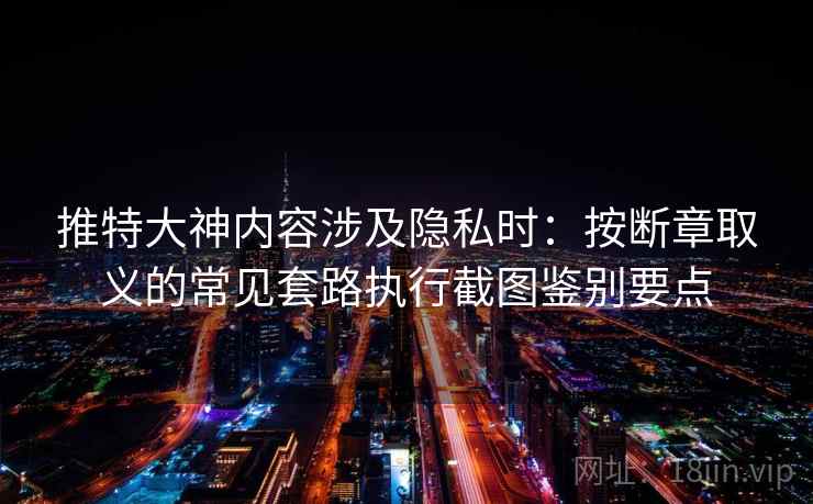 推特大神内容涉及隐私时：按断章取义的常见套路执行截图鉴别要点