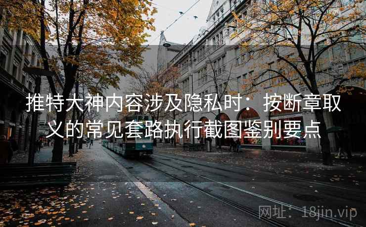 推特大神内容涉及隐私时：按断章取义的常见套路执行截图鉴别要点