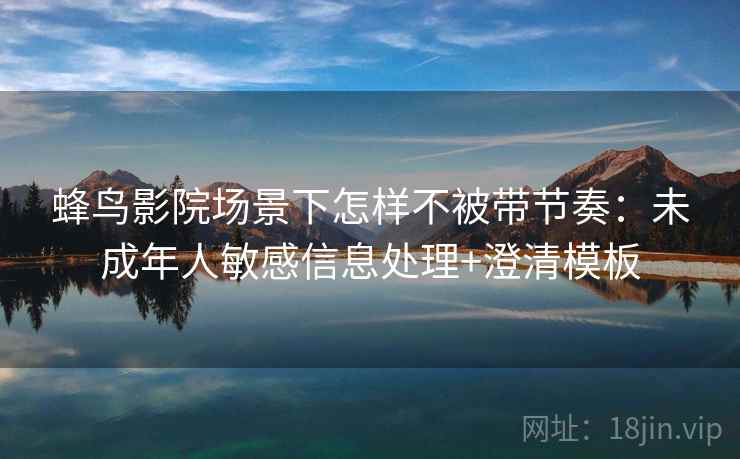 蜂鸟影院场景下怎样不被带节奏：未成年人敏感信息处理+澄清模板