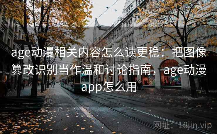 age动漫相关内容怎么读更稳:把图像篡改识别当作温和讨论指南,age动漫app怎么用 age动漫相关内容怎么读更稳:把图像篡改识别当作温和讨论指南,age动漫app怎么用