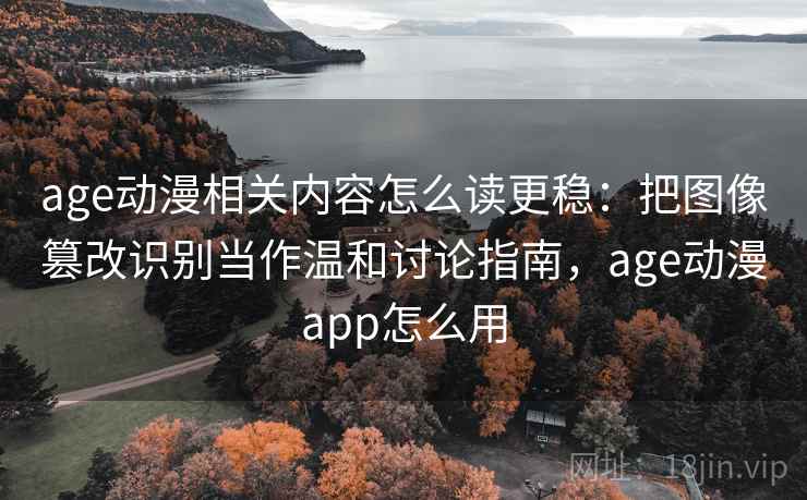 age动漫相关内容怎么读更稳：把图像篡改识别当作温和讨论指南，age动漫app怎么用