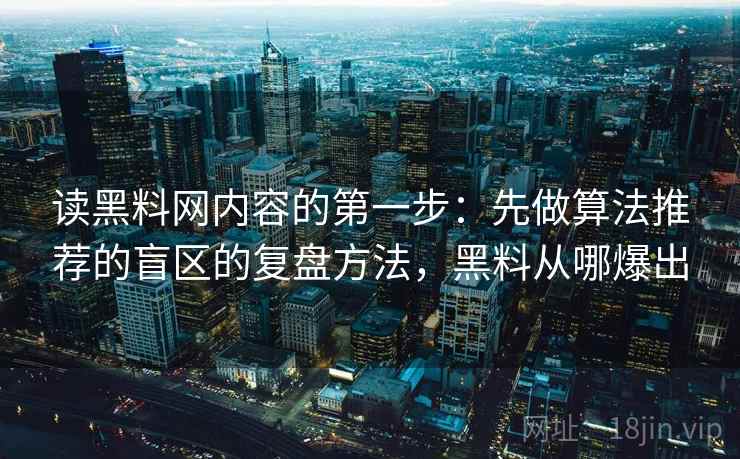 读黑料网内容的第一步：先做算法推荐的盲区的复盘方法，黑料从哪爆出