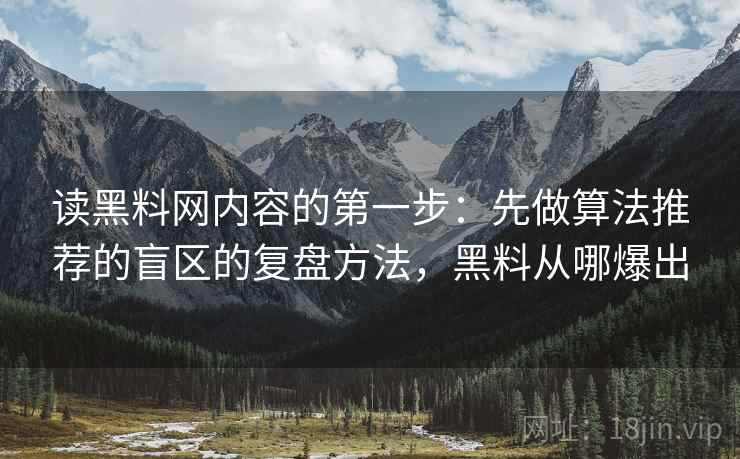 读黑料网内容的第一步:先做算法推荐的盲区的复盘方法,黑料从哪爆出 读黑料网内容的第一步:先做算法推荐的盲区的复盘方法,黑料从哪爆出