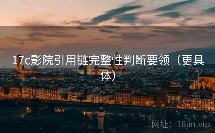 17c影院引用链完整性判断要领(更具体) 17c影院引用链完整性判断要领(更具体)