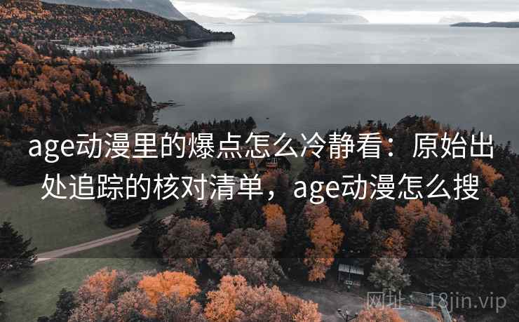 age动漫里的爆点怎么冷静看:原始出处追踪的核对清单,age动漫怎么搜 age动漫里的爆点怎么冷静看:原始出处追踪的核对清单,age动漫怎么搜
