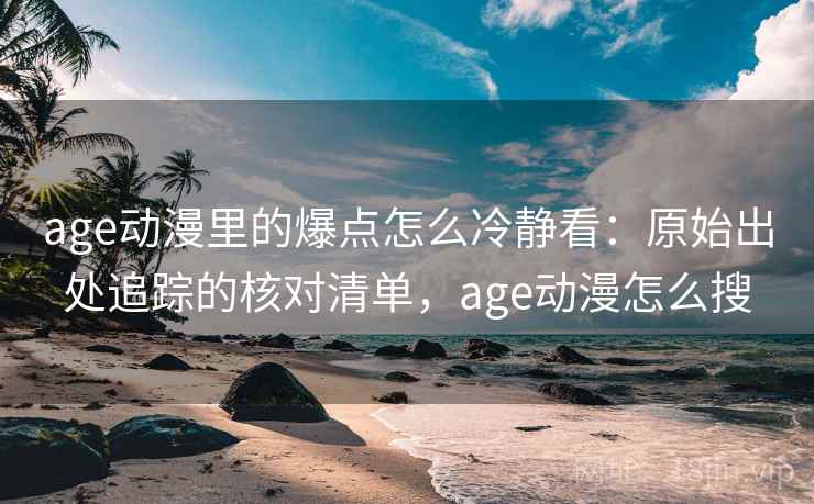 age动漫里的爆点怎么冷静看：原始出处追踪的核对清单，age动漫怎么搜