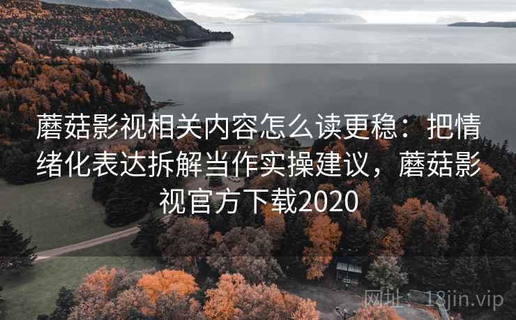 蘑菇影视相关内容怎么读更稳：把情绪化表达拆解当作实操建议，蘑菇影视官方下载2020