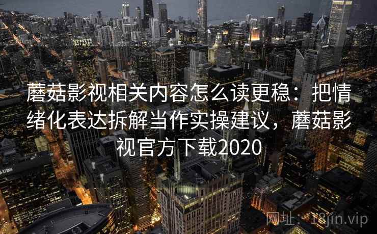 蘑菇影视相关内容怎么读更稳:把情绪化表达拆解当作实操建议,蘑菇影视官方下载2020 蘑菇影视相关内容怎么读更稳:把情绪化表达拆解当作实操建议,蘑菇影视官方下载2020