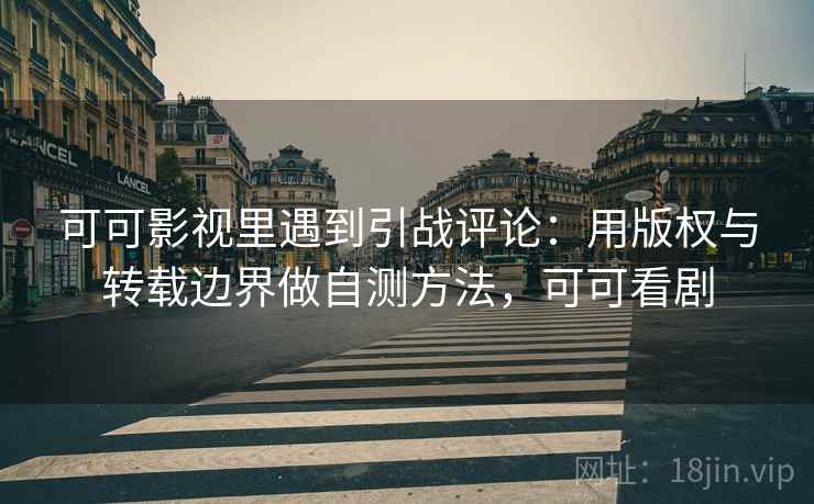 可可影视里遇到引战评论：用版权与转载边界做自测方法，可可看剧