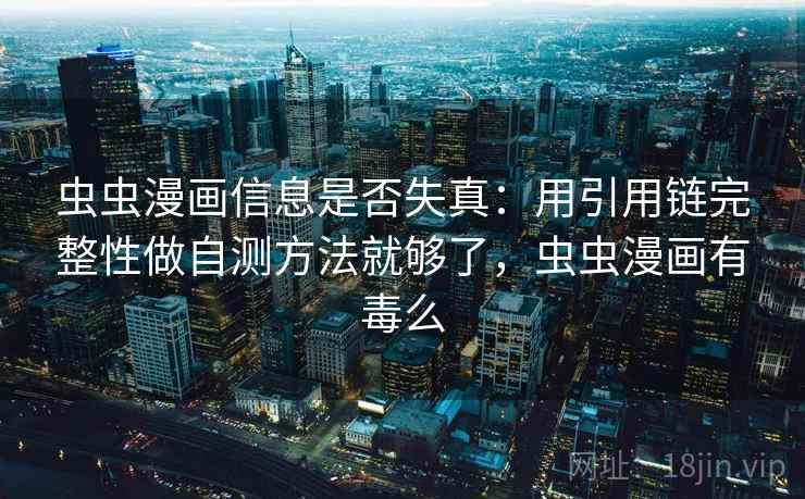 虫虫漫画信息是否失真：用引用链完整性做自测方法就够了，虫虫漫画有毒么