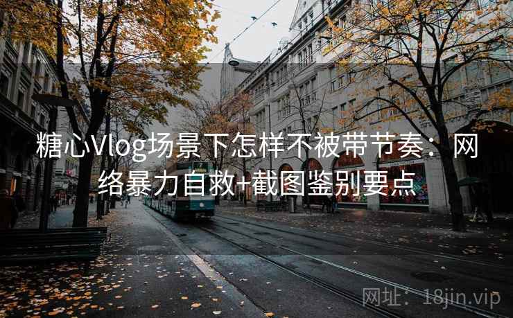 糖心Vlog场景下怎样不被带节奏：网络暴力自救+截图鉴别要点