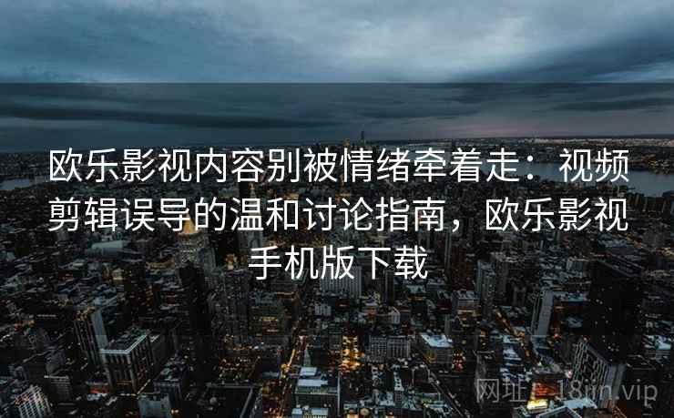 欧乐影视内容别被情绪牵着走:视频剪辑误导的温和讨论指南,欧乐影视手机版下载 欧乐影视内容别被情绪牵着走:视频剪辑误导的温和讨论指南,欧乐影视手机版下载