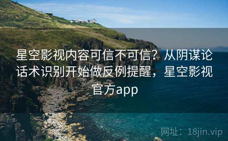 星空影视内容可信不可信？从阴谋论话术识别开始做反例提醒，星空影视官方app