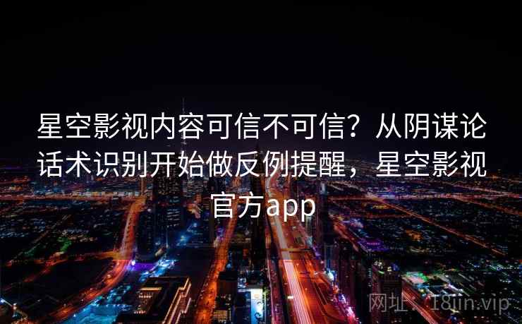 星空影视内容可信不可信?从阴谋论话术识别开始做反例提醒,星空影视官方app 星空影视内容可信不可信?从阴谋论话术识别开始做反例提醒,星空影视官方app