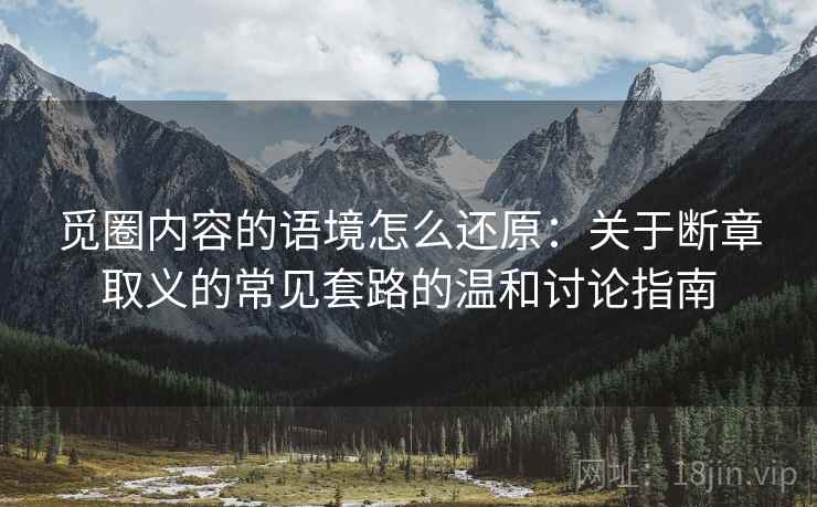 觅圈内容的语境怎么还原：关于断章取义的常见套路的温和讨论指南