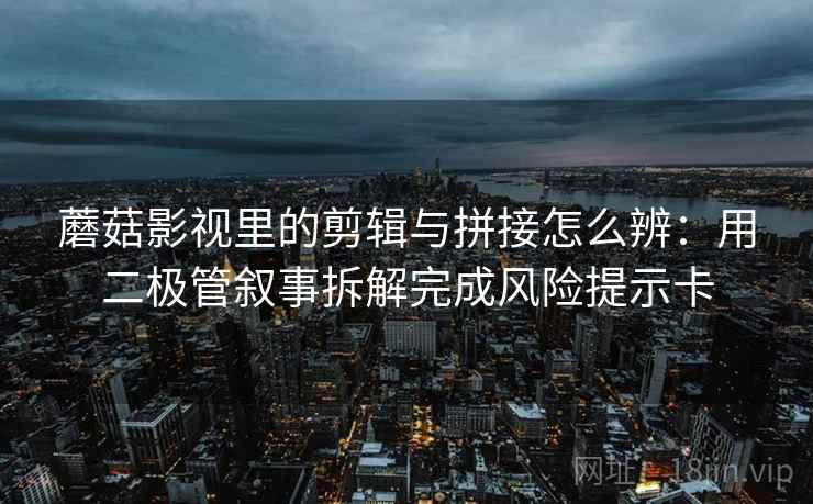 蘑菇影视里的剪辑与拼接怎么辨：用二极管叙事拆解完成风险提示卡