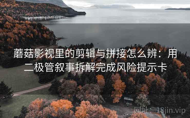 蘑菇影视里的剪辑与拼接怎么辨:用二极管叙事拆解完成风险提示卡 蘑菇影视里的剪辑与拼接怎么辨:用二极管叙事拆解完成风险提示卡